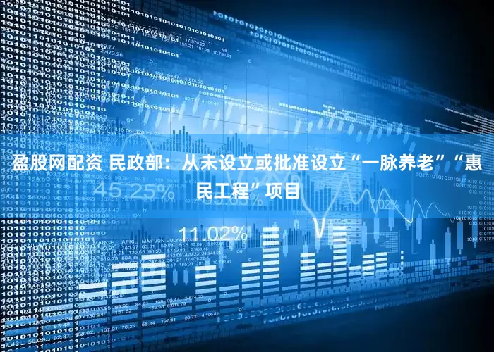 盈股网配资 民政部：从未设立或批准设立“一脉养老”“惠民工程”项目