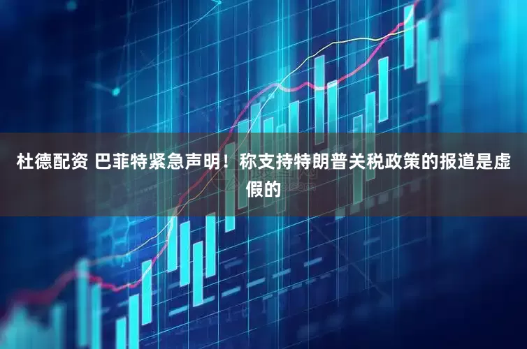杜德配资 巴菲特紧急声明！称支持特朗普关税政策的报道是虚假的