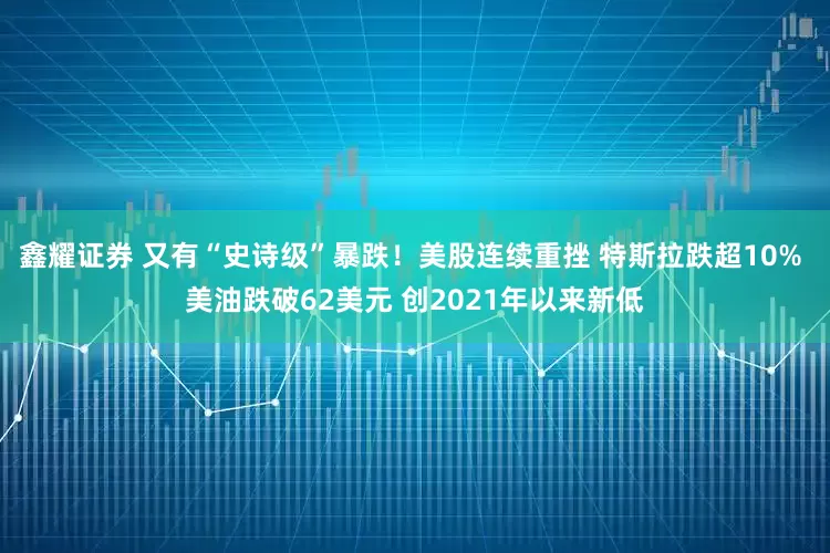 鑫耀证券 又有“史诗级”暴跌！美股连续重挫 特斯拉跌超10% 美油跌破62美元 创2021年以来新低