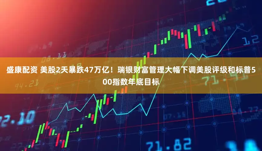 盛康配资 美股2天暴跌47万亿！瑞银财富管理大幅下调美股评级和标普500指数年底目标