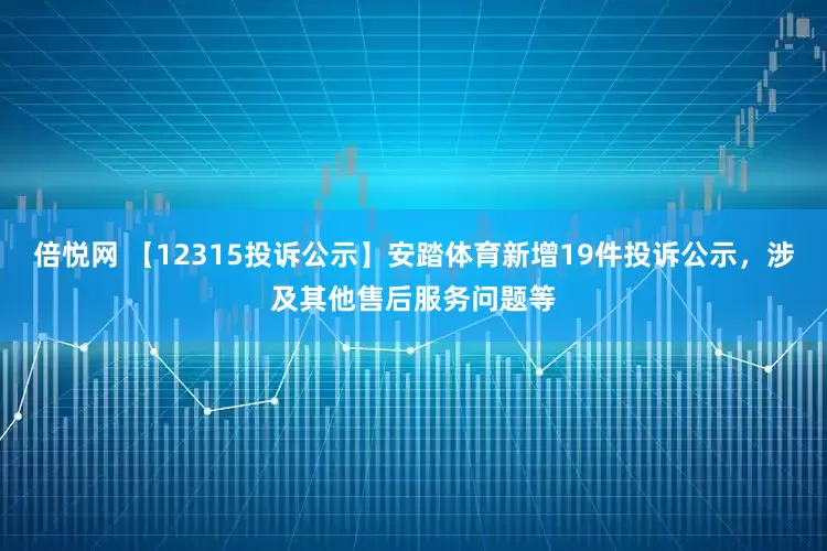 倍悦网 【12315投诉公示】安踏体育新增19件投诉公示，涉及其他售后服务问题等