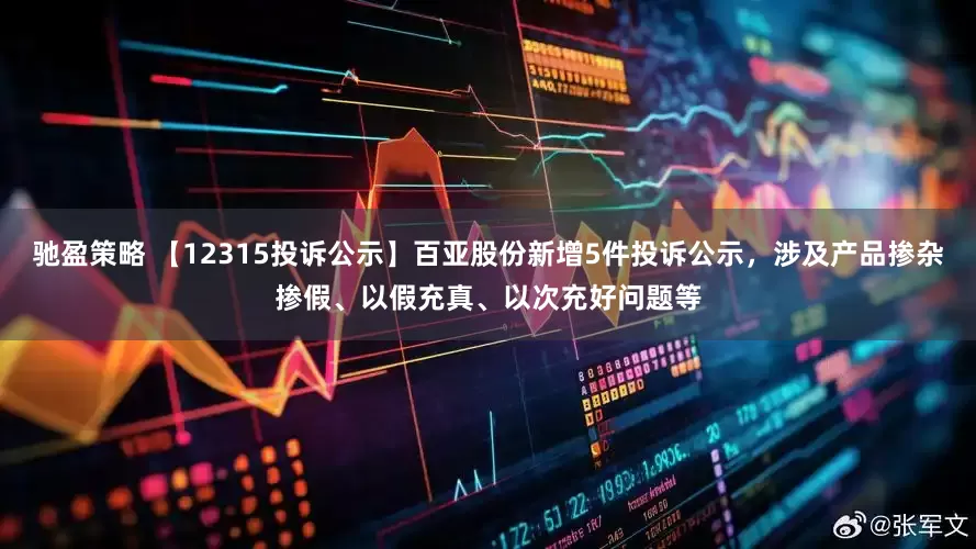 驰盈策略 【12315投诉公示】百亚股份新增5件投诉公示，涉及产品掺杂掺假、以假充真、以次充好问题等