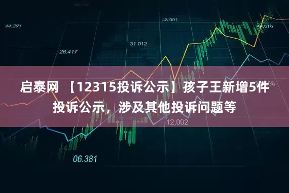 启泰网 【12315投诉公示】孩子王新增5件投诉公示，涉及其他投诉问题等