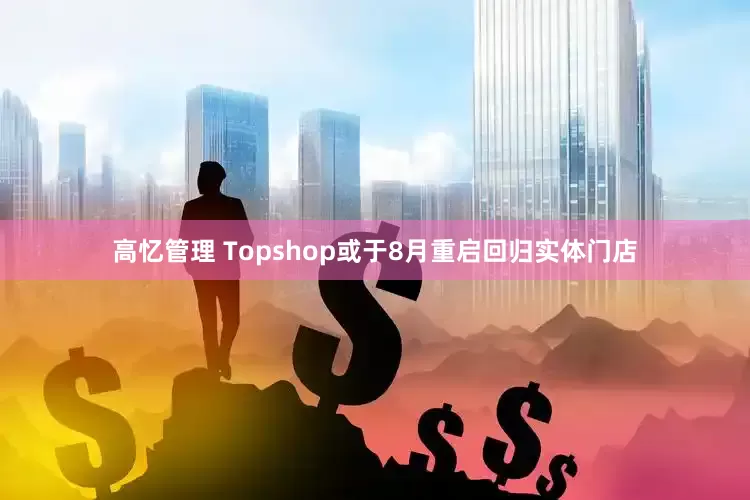 高忆管理 Topshop或于8月重启回归实体门店