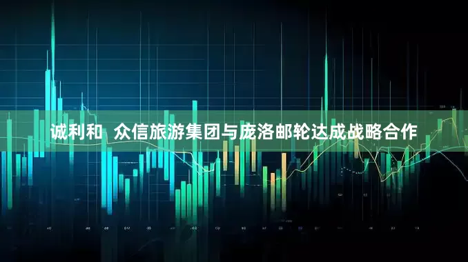 诚利和  众信旅游集团与庞洛邮轮达成战略合作