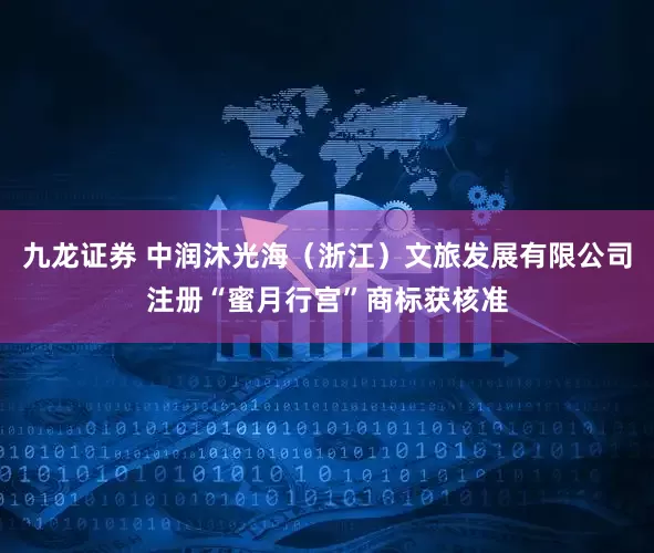 九龙证券 中润沐光海（浙江）文旅发展有限公司注册“蜜月行宫”商标获核准