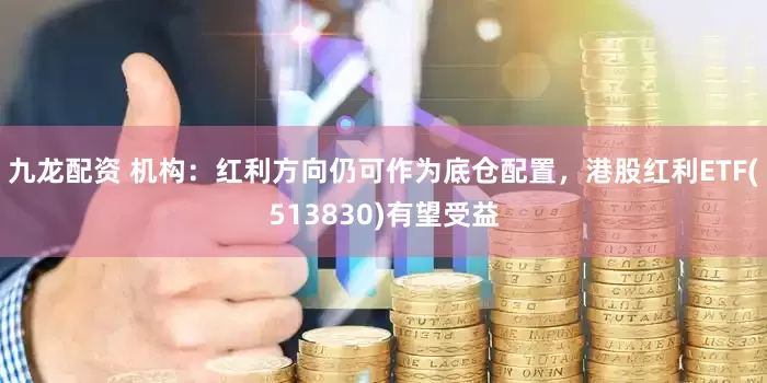 九龙配资 机构：红利方向仍可作为底仓配置，港股红利ETF(513830)有望受益
