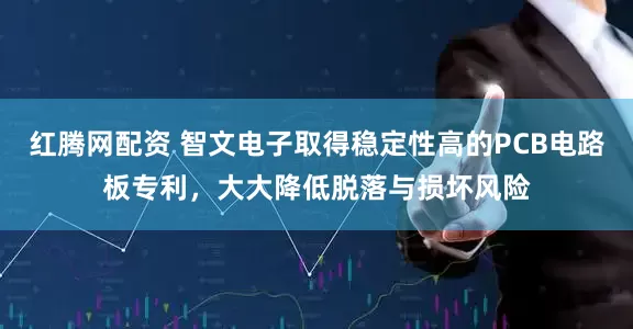 红腾网配资 智文电子取得稳定性高的PCB电路板专利，大大降低脱落与损坏风险