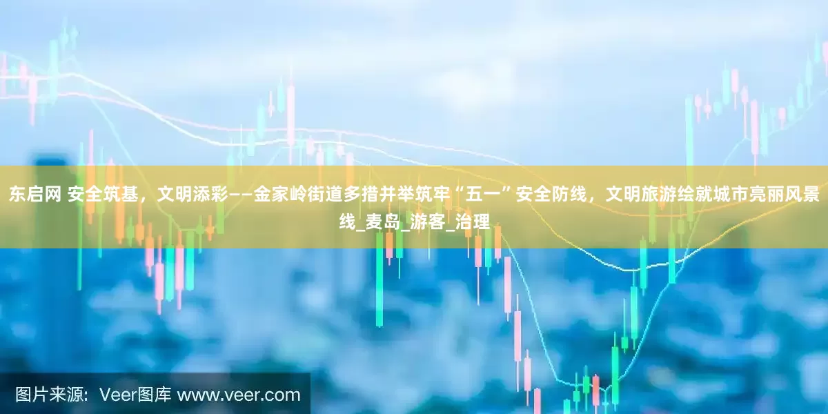 东启网 安全筑基，文明添彩——金家岭街道多措并举筑牢“五一”安全防线，文明旅游绘就城市亮丽风景线_麦岛_游客_治理
