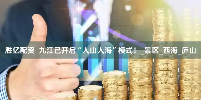 胜亿配资  九江已开启“人山人海”模式！_景区_西海_庐山