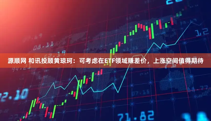 源顺网 和讯投顾黄琼珂：可考虑在ETF领域赚差价，上涨空间值得期待