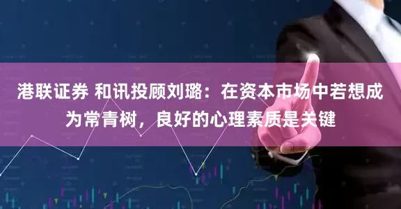 港联证券 和讯投顾刘璐：在资本市场中若想成为常青树，良好的心理素质是关键