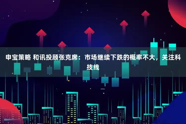 申宝策略 和讯投顾张克席：市场继续下跌的概率不大，关注科技线