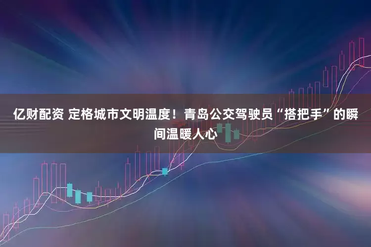 亿财配资 定格城市文明温度！青岛公交驾驶员“搭把手”的瞬间温暖人心