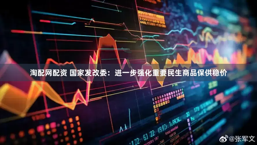 淘配网配资 国家发改委：进一步强化重要民生商品保供稳价