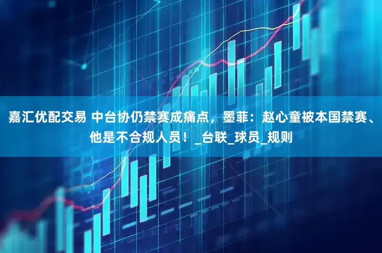 嘉汇优配交易 中台协仍禁赛成痛点，墨菲：赵心童被本国禁赛、他是不合规人员！_台联_球员_规则
