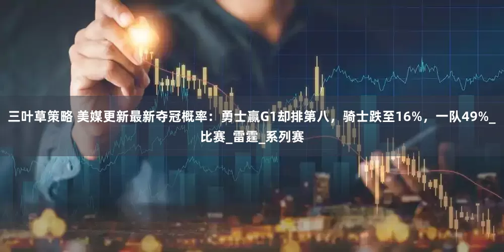 三叶草策略 美媒更新最新夺冠概率：勇士赢G1却排第八，骑士跌至16%，一队49%_比赛_雷霆_系列赛
