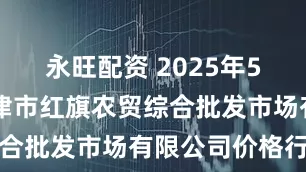 永旺配资 2025年5月23日天津市红旗农贸综合批发市场有限公司价格行情