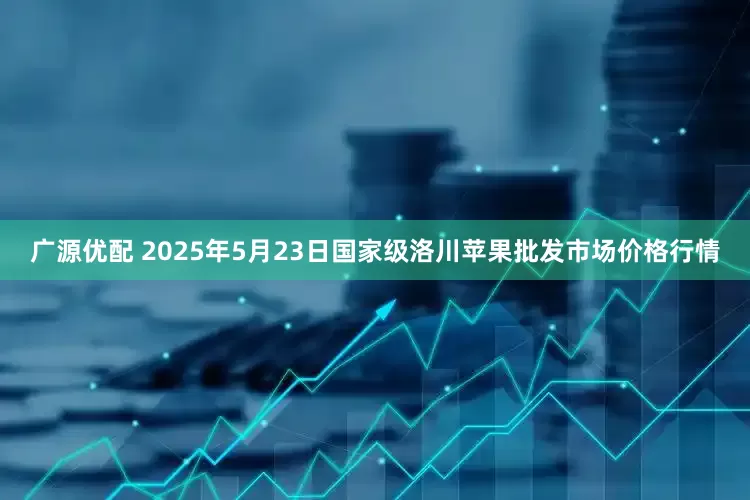 广源优配 2025年5月23日国家级洛川苹果批发市场价格行情