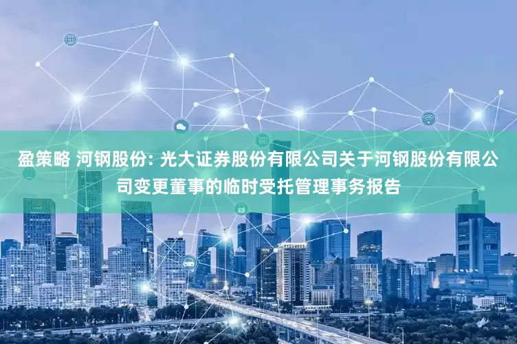 盈策略 河钢股份: 光大证券股份有限公司关于河钢股份有限公司变更董事的临时受托管理事务报告