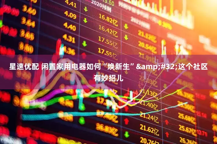 星速优配 闲置家用电器如何“焕新生”&#32;这个社区有妙招儿