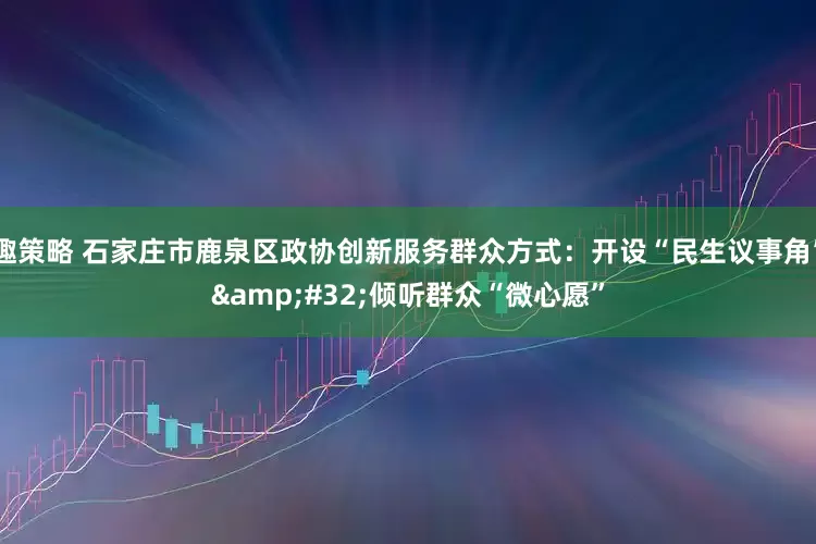 趣策略 石家庄市鹿泉区政协创新服务群众方式：开设“民生议事角”&#32;倾听群众“微心愿”