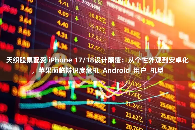 天织股票配资 iPhone 17/18设计颠覆：从个性外观到安卓化，苹果面临辨识度危机_Android_用户_机型