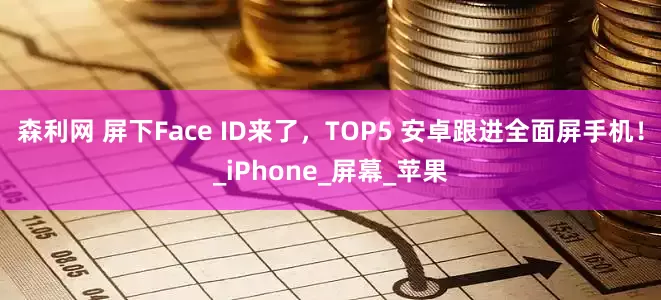 森利网 屏下Face ID来了，TOP5 安卓跟进全面屏手机！_iPhone_屏幕_苹果