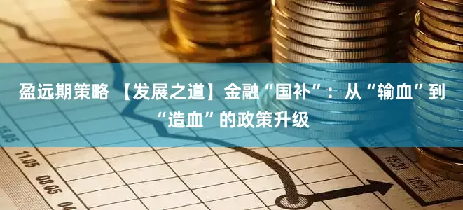 盈远期策略 【发展之道】金融“国补”：从“输血”到“造血”的政策升级