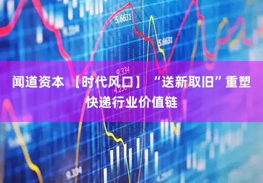 闻道资本 【时代风口】 “送新取旧”重塑快递行业价值链