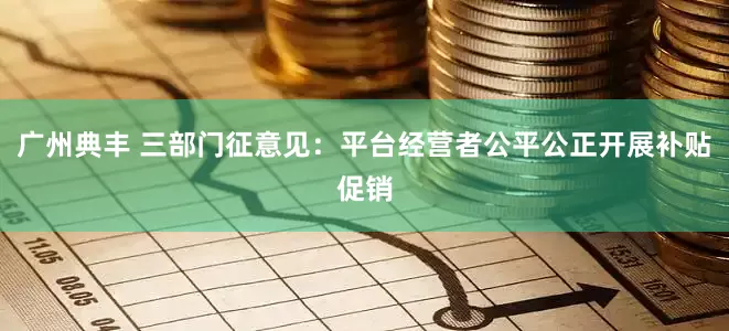 广州典丰 三部门征意见：平台经营者公平公正开展补贴促销