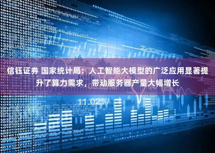信钰证券 国家统计局：人工智能大模型的广泛应用显著提升了算力需求，带动服务器产量大幅增长