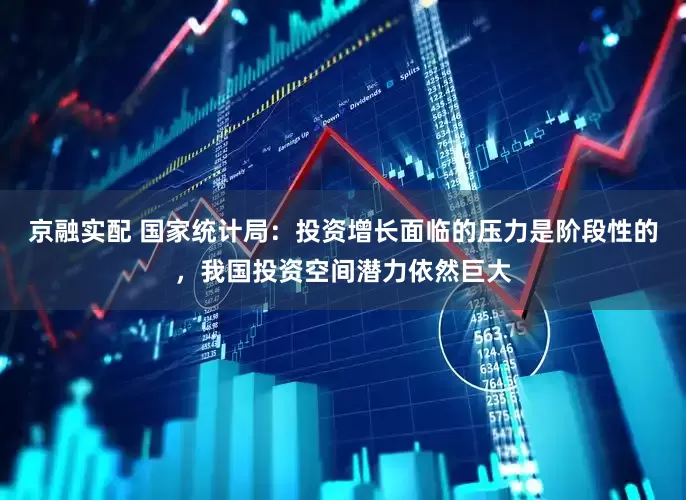 京融实配 国家统计局：投资增长面临的压力是阶段性的，我国投资空间潜力依然巨大