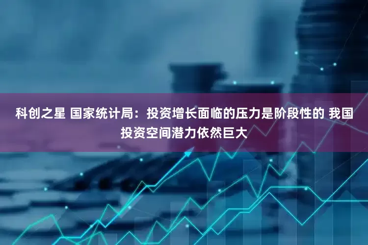 科创之星 国家统计局：投资增长面临的压力是阶段性的 我国投资空间潜力依然巨大