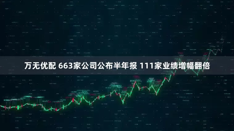 万无优配 663家公司公布半年报 111家业绩增幅翻倍