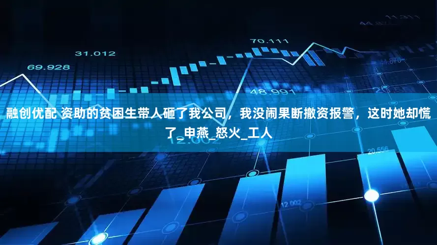 融创优配 资助的贫困生带人砸了我公司，我没闹果断撤资报警，这时她却慌了_申燕_怒火_工人
