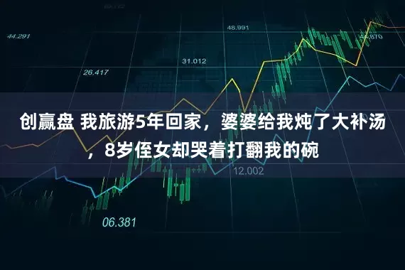 创赢盘 我旅游5年回家，婆婆给我炖了大补汤，8岁侄女却哭着打翻我的碗