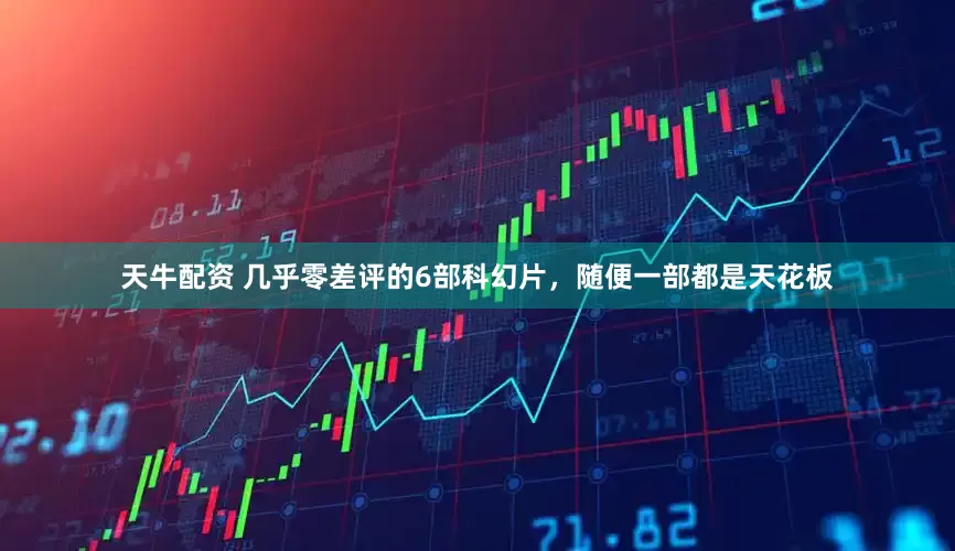天牛配资 几乎零差评的6部科幻片，随便一部都是天花板