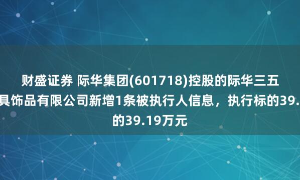 财盛证券 际华集团(601718)控股的际华三五二二装具饰品有限公司新增1条被执行人信息，执行标的39.19万元