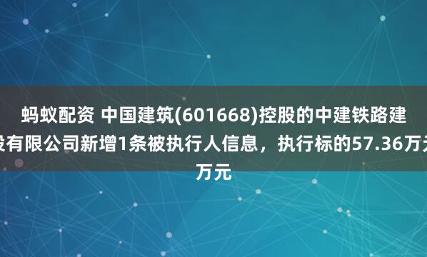 蚂蚁配资 中国建筑(601668)控股的中建铁路建设有限公司新增1条被执行人信息，执行标的57.36万元