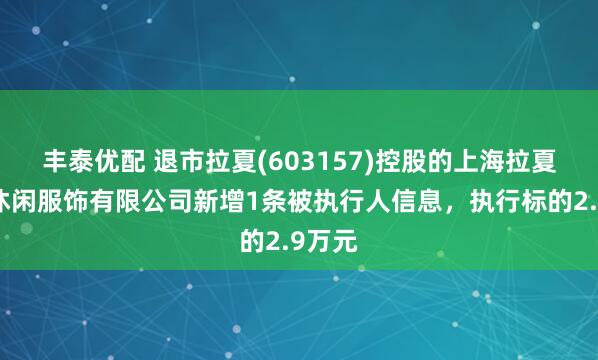 丰泰优配 退市拉夏(603157)控股的上海拉夏贝尔休闲服饰有限公司新增1条被执行人信息，执行标的2.9万元