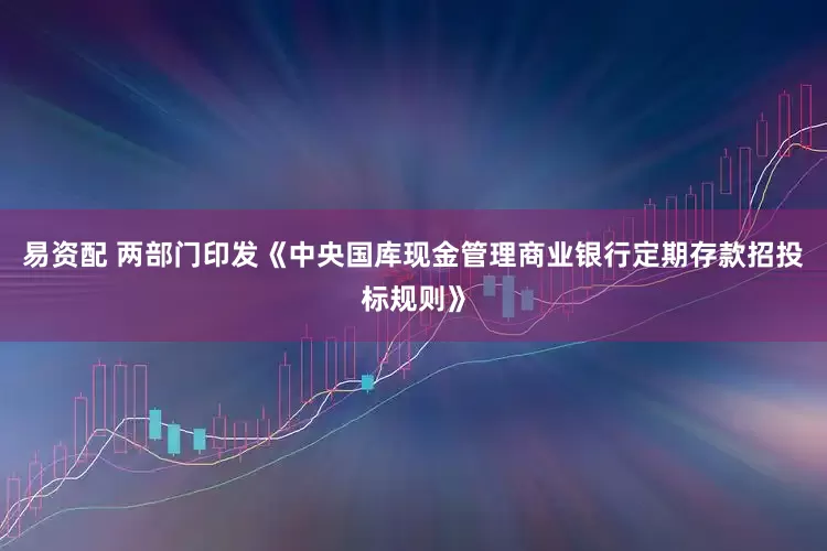易资配 两部门印发《中央国库现金管理商业银行定期存款招投标规则》