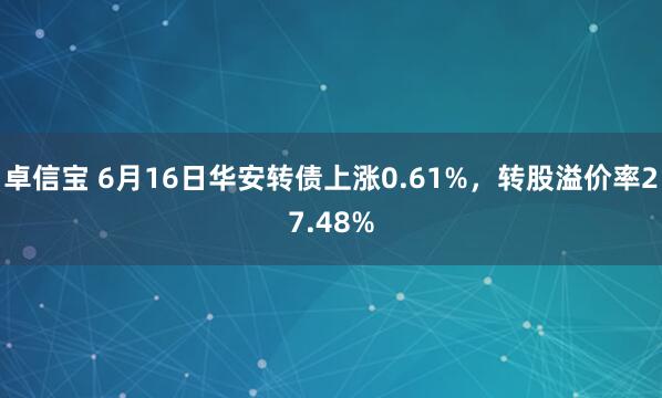 卓信宝 6月16日华安转债上涨0.61%，转股溢价率27.48%
