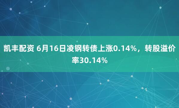 凯丰配资 6月16日凌钢转债上涨0.14%，转股溢价率30.14%
