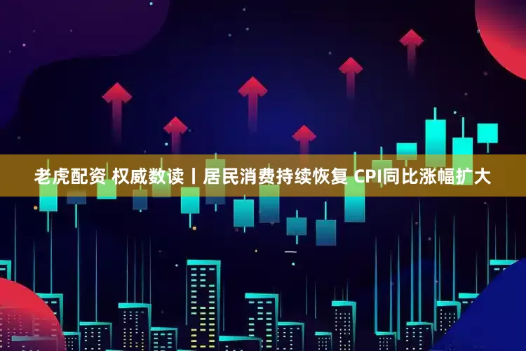 老虎配资 权威数读丨居民消费持续恢复 CPI同比涨幅扩大