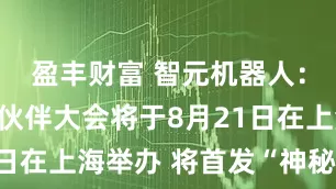 盈丰财富 智元机器人：首届合作伙伴大会将于8月21日在上海举办 将首发“神秘新品”
