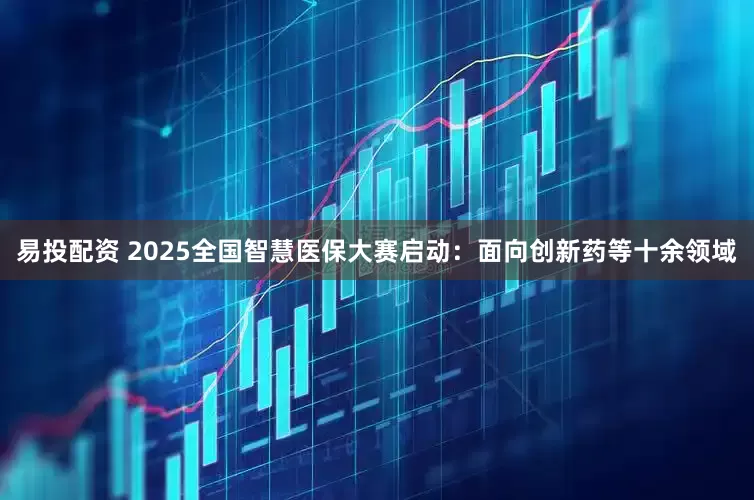 易投配资 2025全国智慧医保大赛启动：面向创新药等十余领域