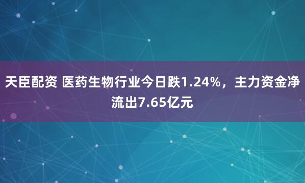 天臣配资 医药生物行业今日跌1.24%，主力资金净流出7.65亿元